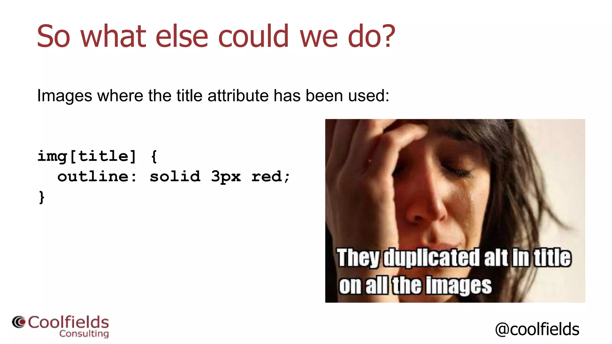 @coolfields
So what else could we do?
Images where the title attribute has been used:
img[title] {
outline: solid 3px red;
}
 