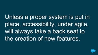 Unless a proper system is put in
place, accessibility, under agile,
will always take a back seat to
the creation of new fe...
