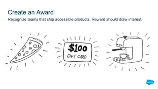 Create an Award
Recognize teams that ship accessible products. Reward should draw interest.
 