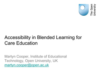 Accessibility in Blended Learning for
Care Education
Martyn Cooper, Institute of Educational
Technology, Open University, UK
martyn.cooper@open.ac.uk
 