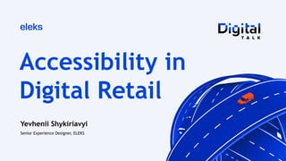 Accessibility in
Digital Retail
Yevhenii Shykiriavyi
Senior Experience Designer, ELEKS
 