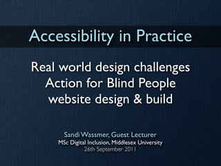 Accessibility in Practice
Real world design challenges
  Action for Blind People
  website design & build

      Sandi Wassmer, Guest Lecturer
    MSc Digital Inclusion, Middlesex University
              26th September 2011
 