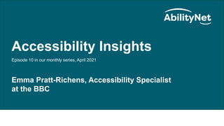 AbilityNet Accessibility Insights
Accessibility Insights
Episode 10 in our monthly series, April 2021
Emma Pratt-Richens, Accessibility Specialist
at the BBC
 