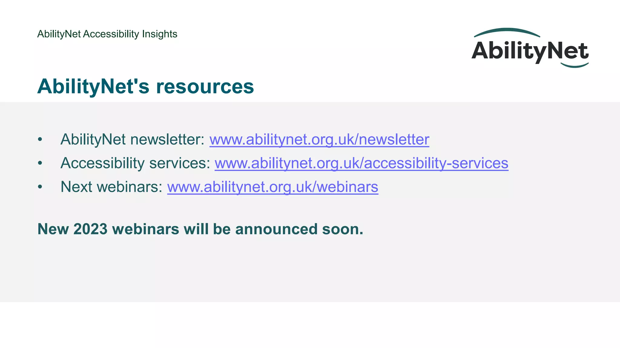 AbilityNet Accessibility Insights
• @Mark
AbilityNet's resources
• AbilityNet newsletter: www.abilitynet.org.uk/newsletter
• Accessibility services: www.abilitynet.org.uk/accessibility-services
• Next webinars: www.abilitynet.org.uk/webinars
New 2023 webinars will be announced soon.
 