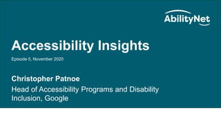 AbilityNet Accessibility Insights
Accessibility Insights
Episode 5, November 2020
Christopher Patnoe
Head of Accessibility Programs and Disability
Inclusion, Google
 