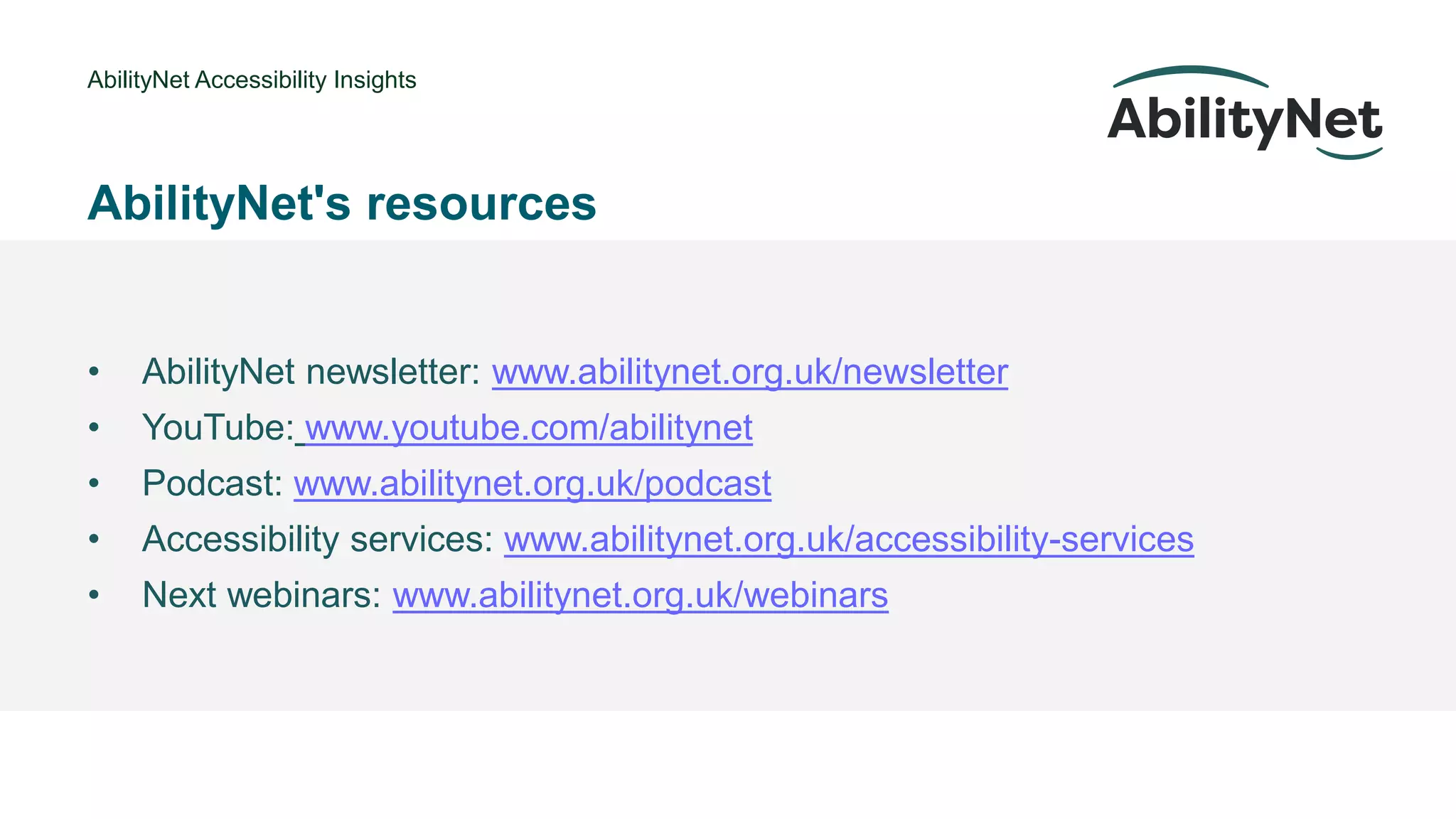 AbilityNet Accessibility Insights
• @Mark
AbilityNet's resources
• AbilityNet newsletter: www.abilitynet.org.uk/newsletter
• YouTube: www.youtube.com/abilitynet
• Podcast: www.abilitynet.org.uk/podcast
• Accessibility services: www.abilitynet.org.uk/accessibility-services
• Next webinars: www.abilitynet.org.uk/webinars
 