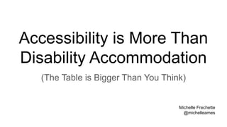 Accessibility is More Than
Disability Accommodation
(The Table is Bigger Than You Think)
Michelle Frechette
@michelleames
 