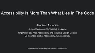 Accessibility Is More Than What Lies In The Code
Jennison Asuncion
Sr Staff Technical PROG MGR, LinkedIn
Organizer, Bay Area Accessibility and Inclusive Design Meetup
Co-Founder, Global Accessibility Awareness Day
Keynote at Future of Web Design San Francisco, October 29, 2015
 