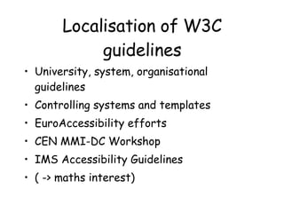 Localisation of W3C guidelines University, system, organisational guidelines Controlling systems and templates EuroAccessibility efforts CEN MMI-DC Workshop IMS Accessibility Guidelines ( -> maths interest) 