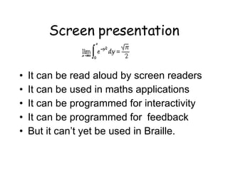 Screen presentation It can be read aloud by screen readers It can be used in maths applications It can be programmed for interactivity It can be programmed for  feedback But it can’t yet be used in Braille. 