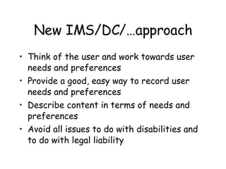 New IMS/DC/…approach Think of the user and work towards user needs and preferences Provide a good, easy way to record user needs and preferences Describe content in terms of needs and preferences Avoid all issues to do with disabilities and to do with legal liability  
