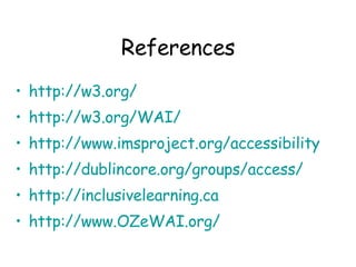 References http://w3.org/ http://w3.org/WAI/ http://www. imsproject .org/accessibility http:// dublincore .org/groups/access/ http:// inclusivelearning .ca http://www. OZeWAI .org/ 