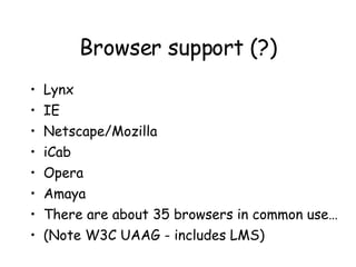 Browser support (?) Lynx IE Netscape/Mozilla iCab Opera Amaya There are about 35 browsers in common use… (Note W3C UAAG - includes LMS) 