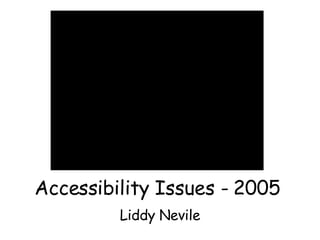 Accessibility Issues - 2005 Liddy Nevile 