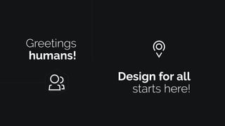 Greetings
humans!
Design for all
starts here!
 
