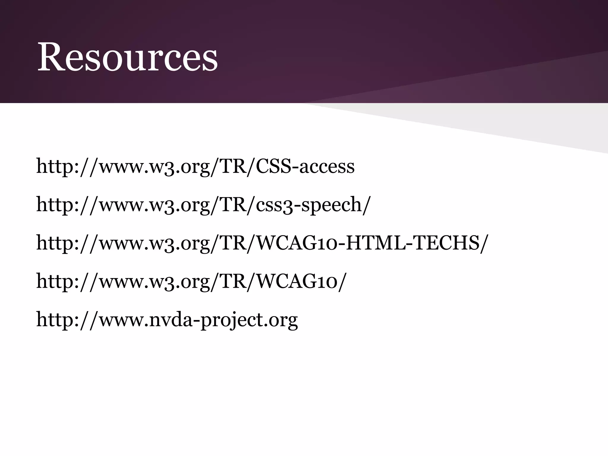 Resources

http://www.w3.org/TR/CSS-access
http://www.w3.org/TR/css3-speech/
http://www.w3.org/TR/WCAG10-HTML-TECHS/
http://www.w3.org/TR/WCAG10/
http://www.nvda-project.org
 