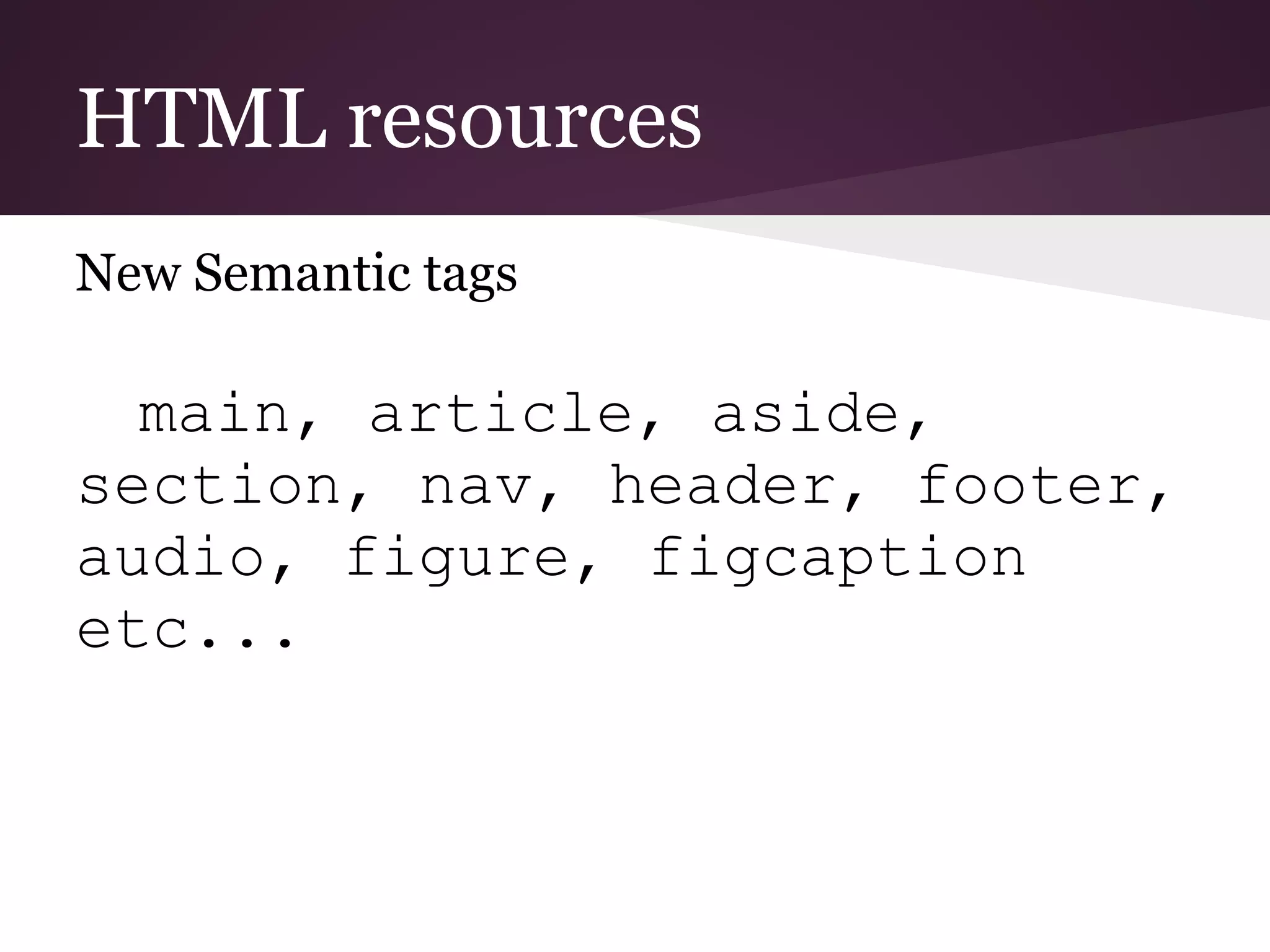 HTML resources
New Semantic tags

  main, article, aside,
section, nav, header, footer,
audio, figure, figcaption
etc...
 