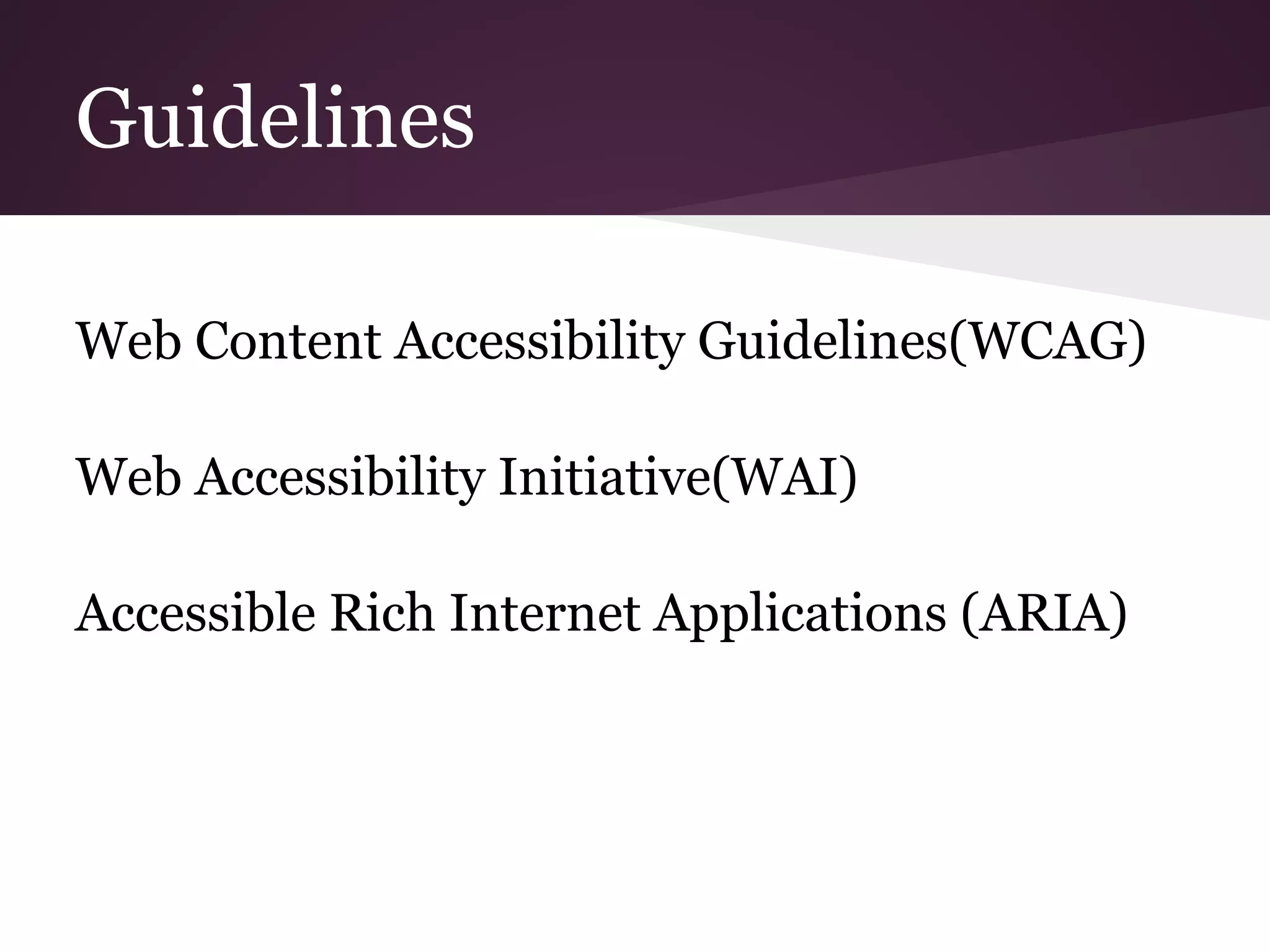 Guidelines

Web Content Accessibility Guidelines(WCAG)

Web Accessibility Initiative(WAI)

Accessible Rich Internet Applications (ARIA)
 