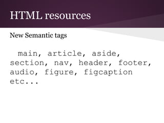 HTML resources
New Semantic tags

  main, article, aside,
section, nav, header, footer,
audio, figure, figcaption
etc...
 