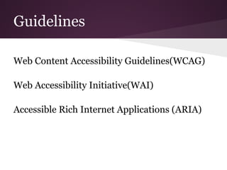 Guidelines

Web Content Accessibility Guidelines(WCAG)

Web Accessibility Initiative(WAI)

Accessible Rich Internet Applications (ARIA)
 