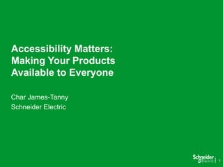 1
Accessibility Matters:
Making Your Products
Available to Everyone
Char James-Tanny
Schneider Electric
 