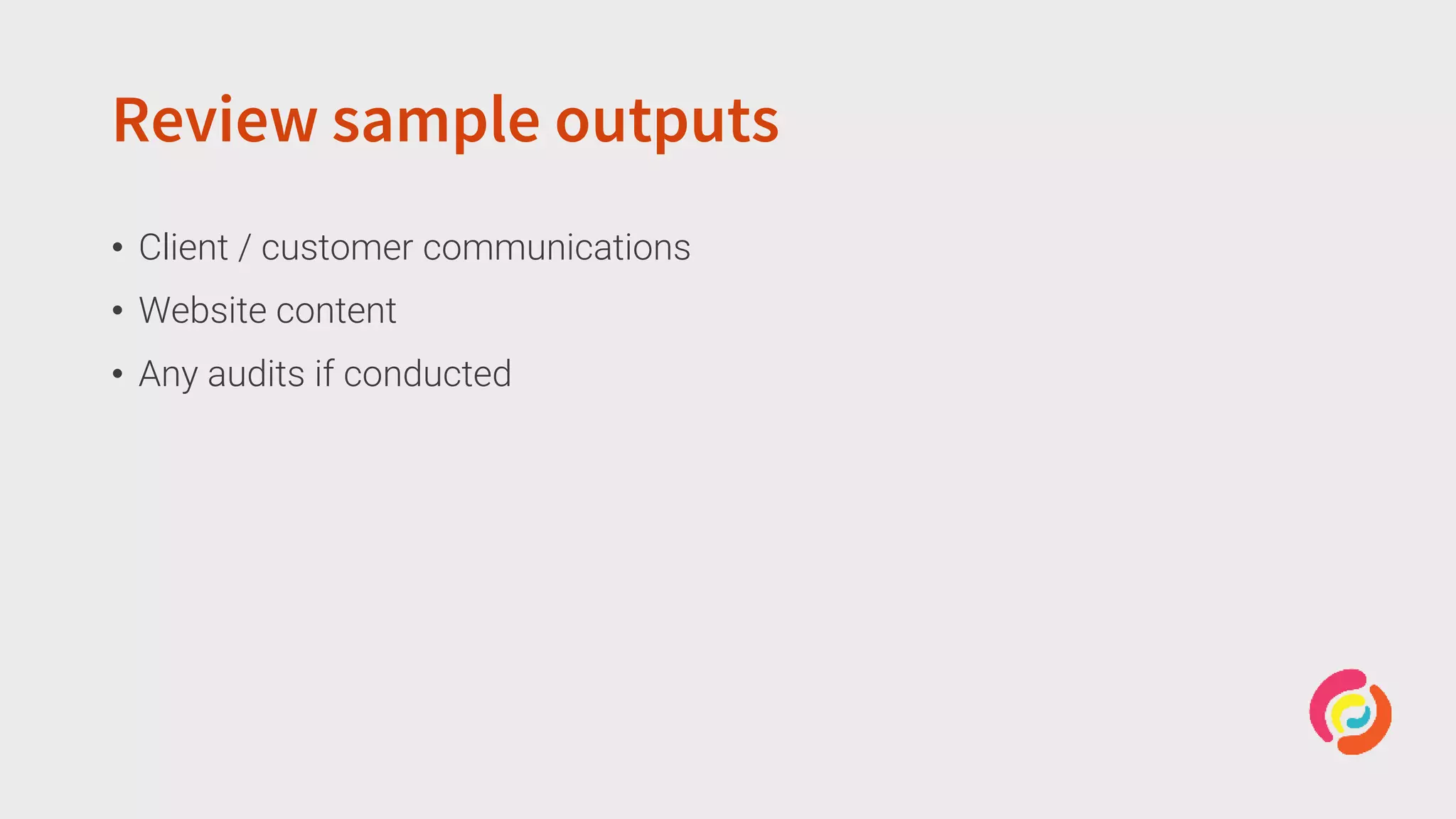 Review sample outputs
• Client / customer communications
• Website content
• Any audits if conducted
 