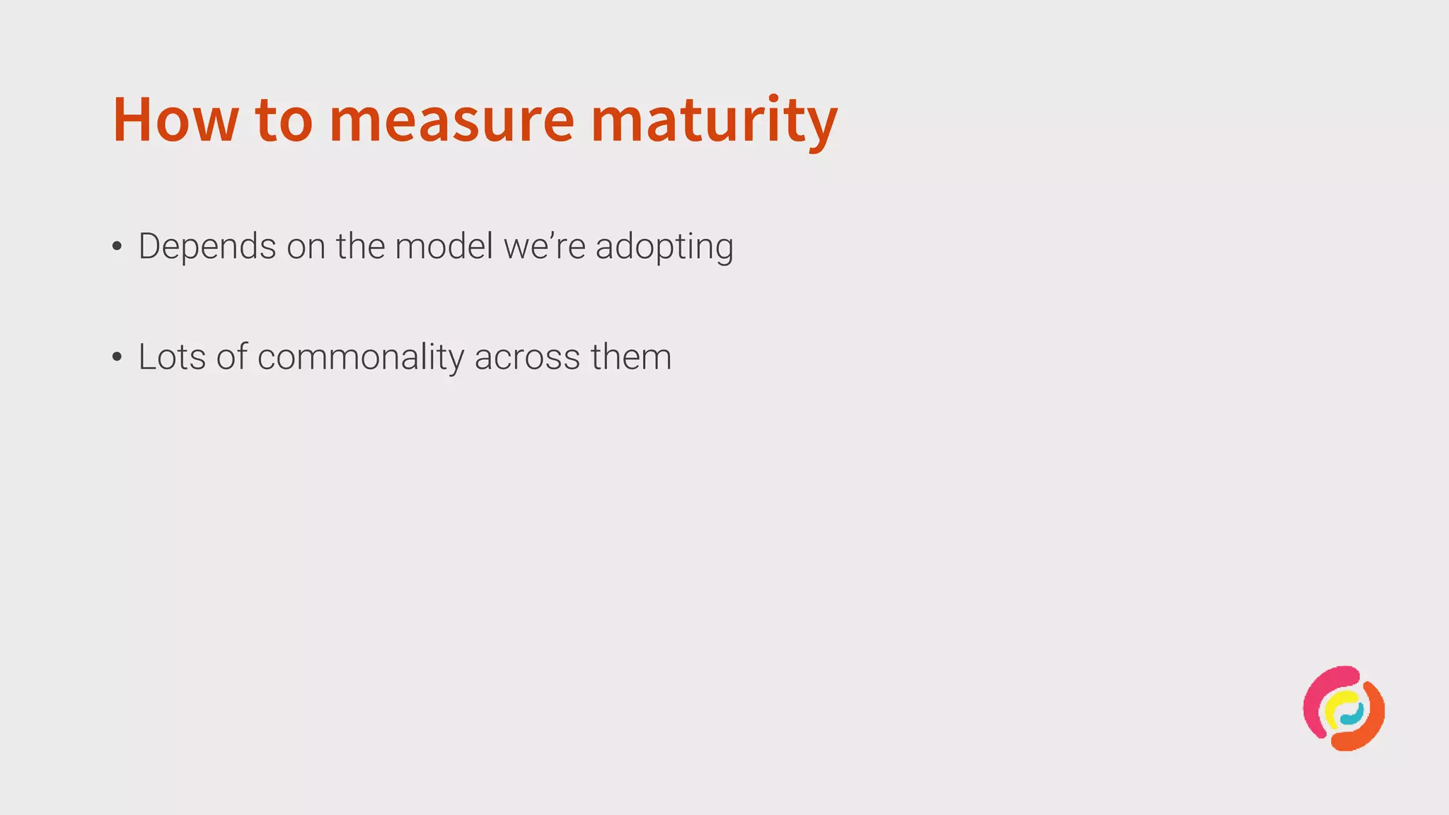 How to measure maturity
• Depends on the model we’re adopting
• Lots of commonality across them
 