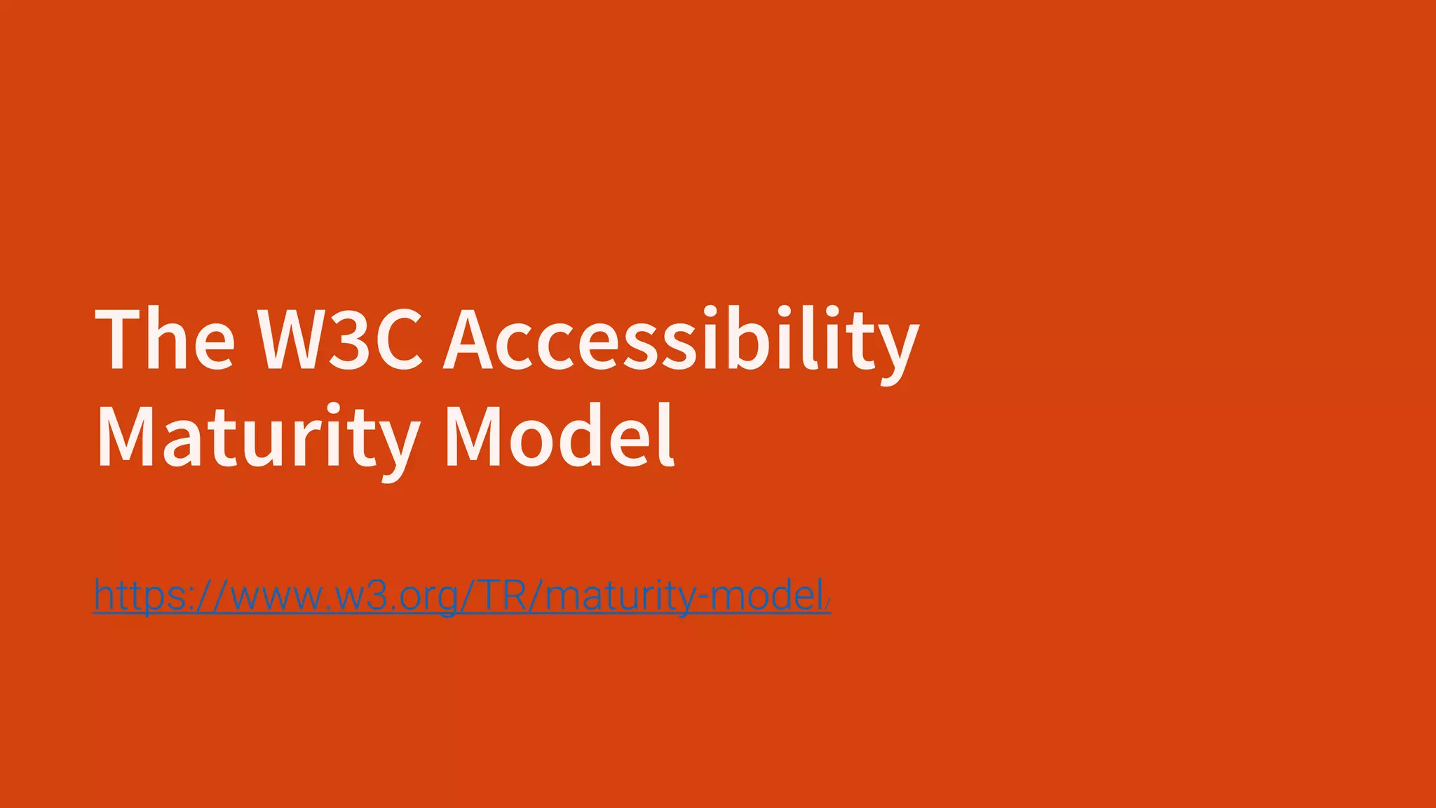 The W3C Accessibility
Maturity Model
https://www.w3.org/TR/maturity-model/
 