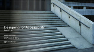 Designing for Accessibility
Feb 2016
Mike Donahue
UX Architect, Citrix
@mdonahue37
 