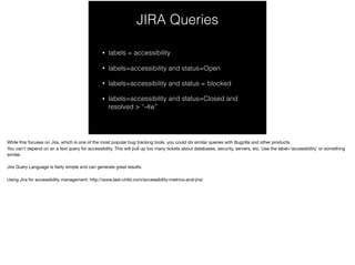 JIRA Queries
• labels = accessibility
• labels=accessibility and status=Open
• labels=accessibility and status = blocked
• labels=accessibility and status=Closed and
resolved > “-4w”
 
