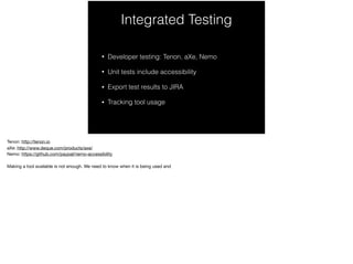 Integrated Testing
• Developer testing: Tenon, aXe, Nemo
• Unit tests include accessibility
• Export test results to JIRA
• Tracking tool usage
 