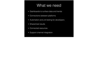 What we need
• Dashboards to surface data and trends
• Connections between platforms
• Automation and unit testing for developers
• Shared test results
• Connected resources
• Support channel integration
 