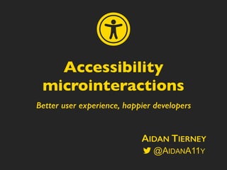 Better user experience, happier developers
Accessibility
microinteractions
AIDAN TIERNEY
@AIDANA11Y
ɱ
 