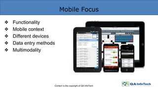 Mobile Focus
Content is the copyright of QA InfoTech
❖ Functionality
❖ Mobile context
❖ Different devices
❖ Data entry methods
❖ Multimodality
 
