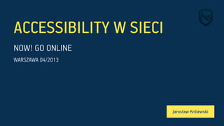 ACCESSIBILITY W SIECI
	
  
NOW! GO ONLINE
WARSZAWA 04/2013
Jarosław Królewski
 