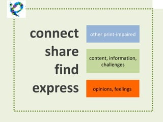 connect share find express other print-impaired content, information, challenges opinions, feelings  