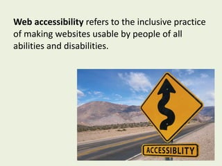Web accessibility  refers to the inclusive practice of making websites usable by people of all abilities and disabilities. 