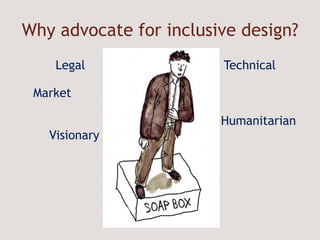 Why advocate for inclusive design? Legal   Technical Market  Humanitarian Visionary 