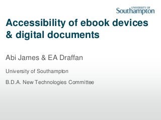 Accessibility of ebook devices
& digital documents
Abi James & EA Draffan
University of Southampton
B.D.A. New Technologies Committee
 