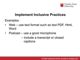 STUDENT SERVICES OFFICE, ACCESS & COUNSELLING
Examples:
• Web – use text format such as text PDF, Html,
Word
• Podcast – use a good microphone
– include a transcript or closed
captions
Implement Inclusive Practices
 