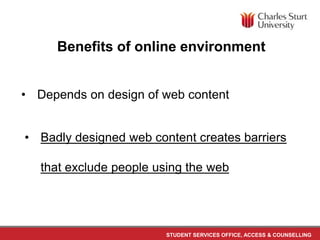 STUDENT SERVICES OFFICE, ACCESS & COUNSELLING
• Depends on design of web content
Benefits of online environment
• Badly designed web content creates barriers
that exclude people using the web
 