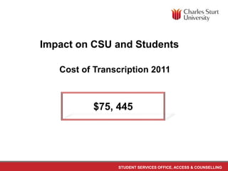 STUDENT SERVICES OFFICE, ACCESS & COUNSELLING
Cost of Transcription 2011
$75, 445
Impact on CSU and Students
 
