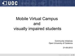 Mobile Virtual Campus
           and
visually impaired students

                         Community Initiatives
                   Open University of Catalonia

                                     21-05-2012


                              Espai de paginació   2 / 25
 