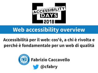 X
Web accessibility overview
Accessibilità per il web: cos'è, a chi è rivolta e
perché è fondamentale per un web di qualità
Ancona, 19-20 maggio 2017
Fabrizio Caccavello
@cfabry
 