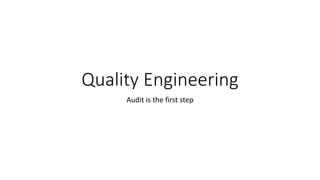 Quality Engineering
Audit is the first step
 