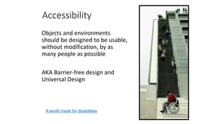 Accessibility
Objects and environments
should be designed to be usable,
without modification, by as
many people as possible
AKA Barrier-free design and
Universal Design
A world made for disabilities
 