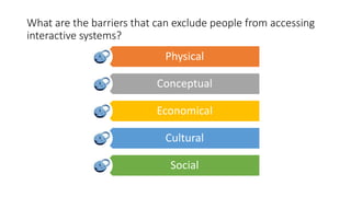 What are the barriers that can exclude people from accessing
interactive systems?
Physical
Conceptual
Economical
Cultural
Social
 