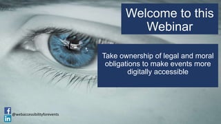 Welcome to this
Webinar
@webaccessibilityforevents
Take ownership of legal and moral
obligations to make events more
digitally accessible
 