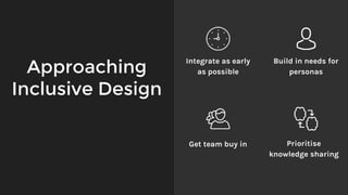 Approaching
Inclusive Design
Integrate as early
as possible
Build in needs for
personas
Get team buy in Prioritise
knowledge sharing
 
