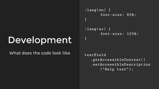 Development
:lang(en) {
font-size: 85%;
}
:lang(ar) {
font-size: 125%;
}
What does the code look like textField
.getAccessibleContext()
.setAccessibleDescription
(“Help text”);
 